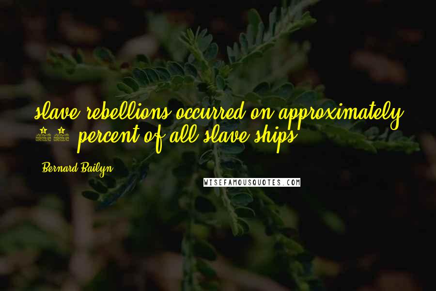 Bernard Bailyn Quotes: slave rebellions occurred on approximately 10 percent of all slave ships,