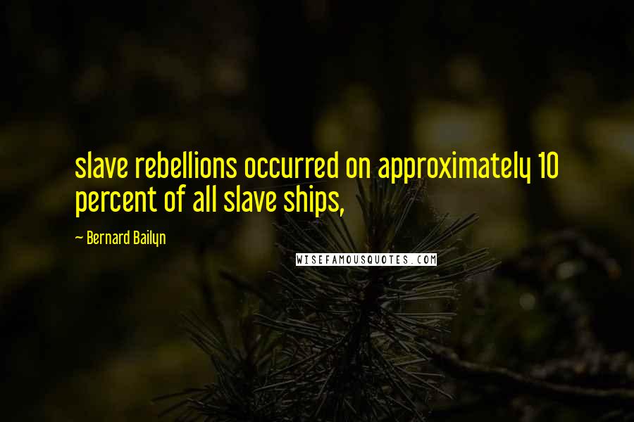 Bernard Bailyn Quotes: slave rebellions occurred on approximately 10 percent of all slave ships,