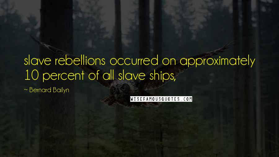 Bernard Bailyn Quotes: slave rebellions occurred on approximately 10 percent of all slave ships,