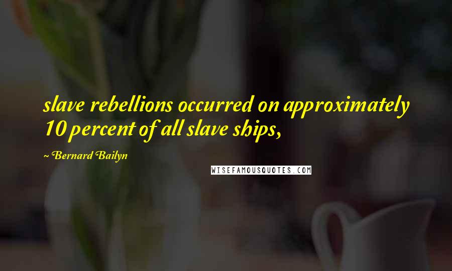 Bernard Bailyn Quotes: slave rebellions occurred on approximately 10 percent of all slave ships,