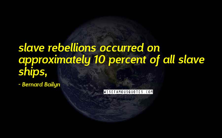 Bernard Bailyn Quotes: slave rebellions occurred on approximately 10 percent of all slave ships,