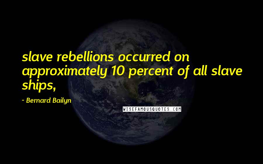 Bernard Bailyn Quotes: slave rebellions occurred on approximately 10 percent of all slave ships,