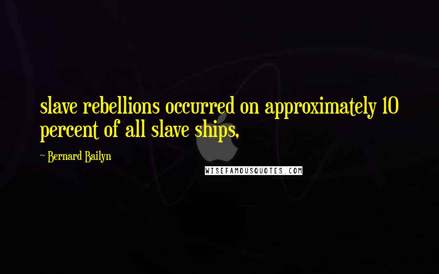 Bernard Bailyn Quotes: slave rebellions occurred on approximately 10 percent of all slave ships,