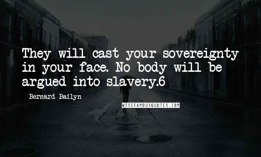 Bernard Bailyn Quotes: They will cast your sovereignty in your face. No body will be argued into slavery.6