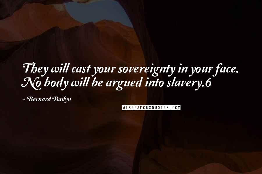 Bernard Bailyn Quotes: They will cast your sovereignty in your face. No body will be argued into slavery.6