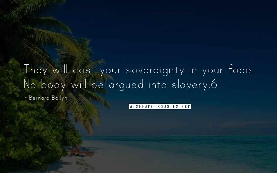 Bernard Bailyn Quotes: They will cast your sovereignty in your face. No body will be argued into slavery.6