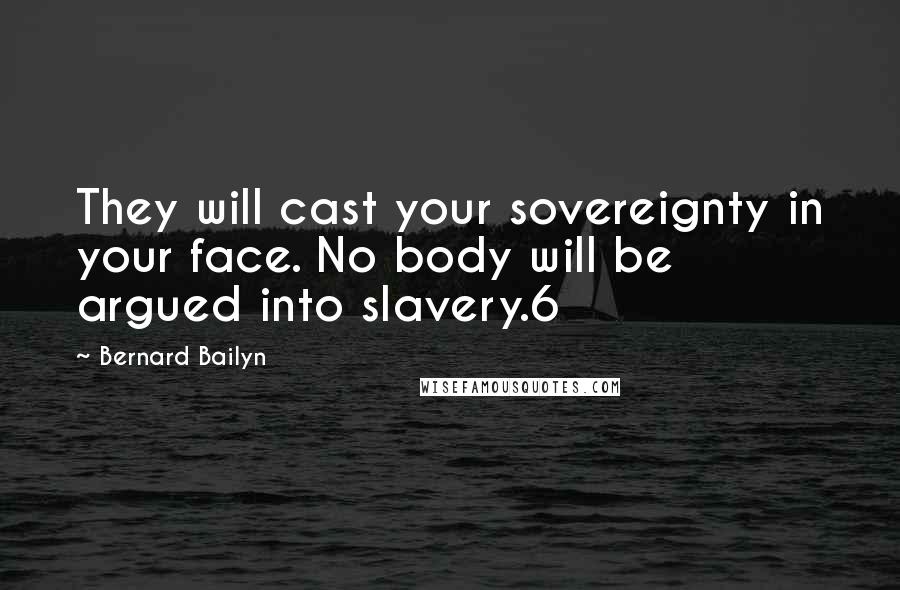 Bernard Bailyn Quotes: They will cast your sovereignty in your face. No body will be argued into slavery.6
