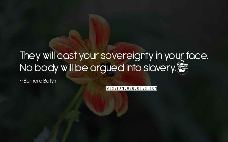 Bernard Bailyn Quotes: They will cast your sovereignty in your face. No body will be argued into slavery.6