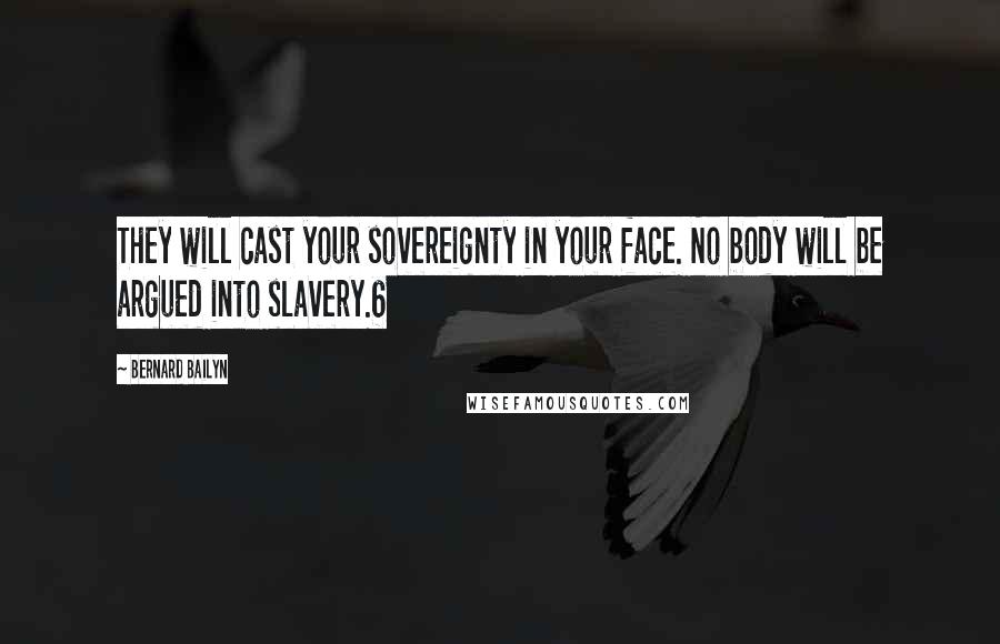 Bernard Bailyn Quotes: They will cast your sovereignty in your face. No body will be argued into slavery.6