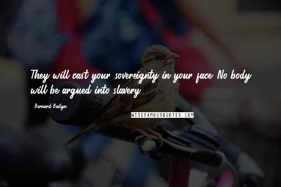 Bernard Bailyn Quotes: They will cast your sovereignty in your face. No body will be argued into slavery.6