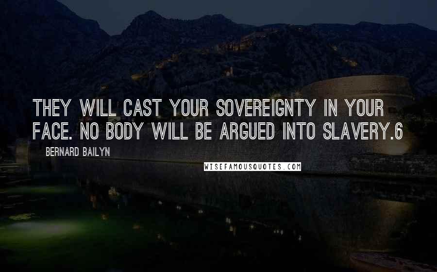Bernard Bailyn Quotes: They will cast your sovereignty in your face. No body will be argued into slavery.6