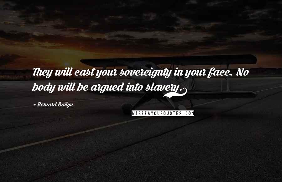 Bernard Bailyn Quotes: They will cast your sovereignty in your face. No body will be argued into slavery.6