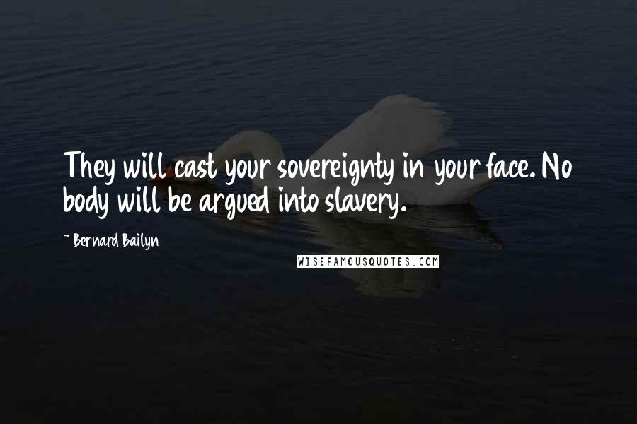 Bernard Bailyn Quotes: They will cast your sovereignty in your face. No body will be argued into slavery.6