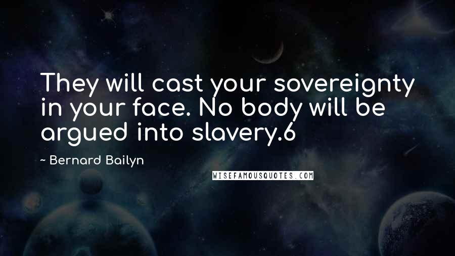 Bernard Bailyn Quotes: They will cast your sovereignty in your face. No body will be argued into slavery.6