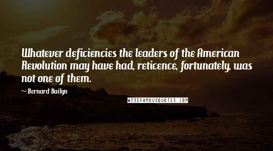 Bernard Bailyn Quotes: Whatever deficiencies the leaders of the American Revolution may have had, reticence, fortunately, was not one of them.