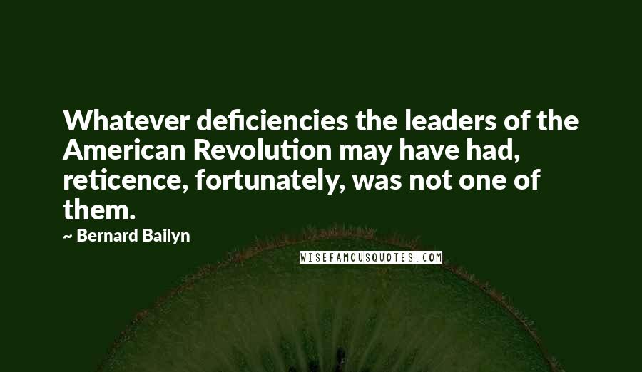 Bernard Bailyn Quotes: Whatever deficiencies the leaders of the American Revolution may have had, reticence, fortunately, was not one of them.