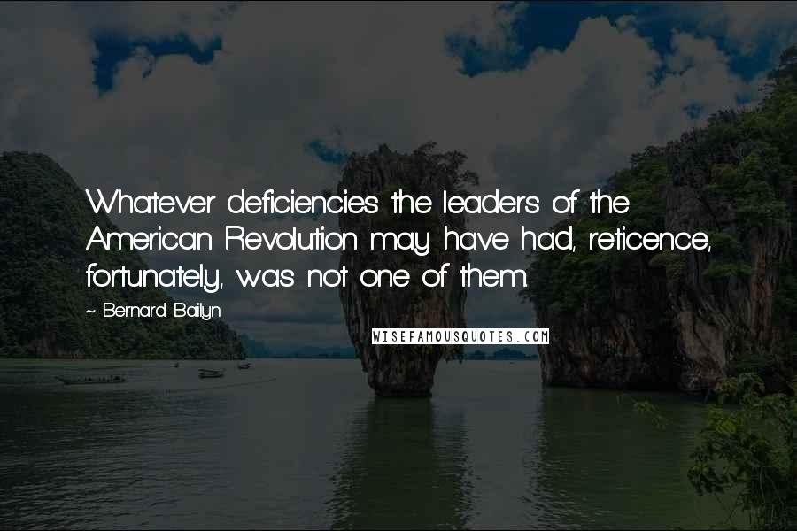 Bernard Bailyn Quotes: Whatever deficiencies the leaders of the American Revolution may have had, reticence, fortunately, was not one of them.