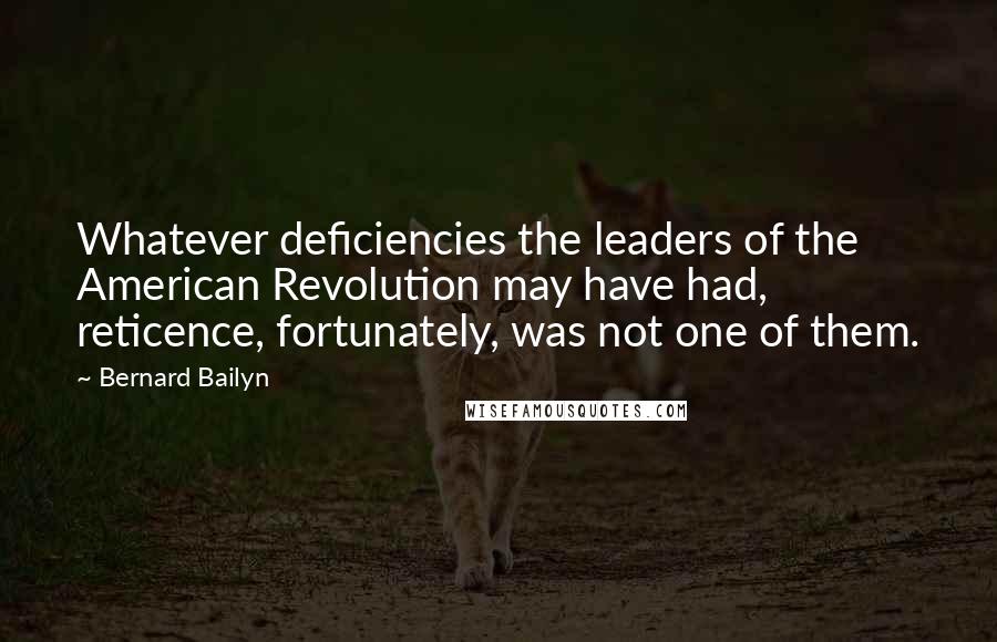 Bernard Bailyn Quotes: Whatever deficiencies the leaders of the American Revolution may have had, reticence, fortunately, was not one of them.