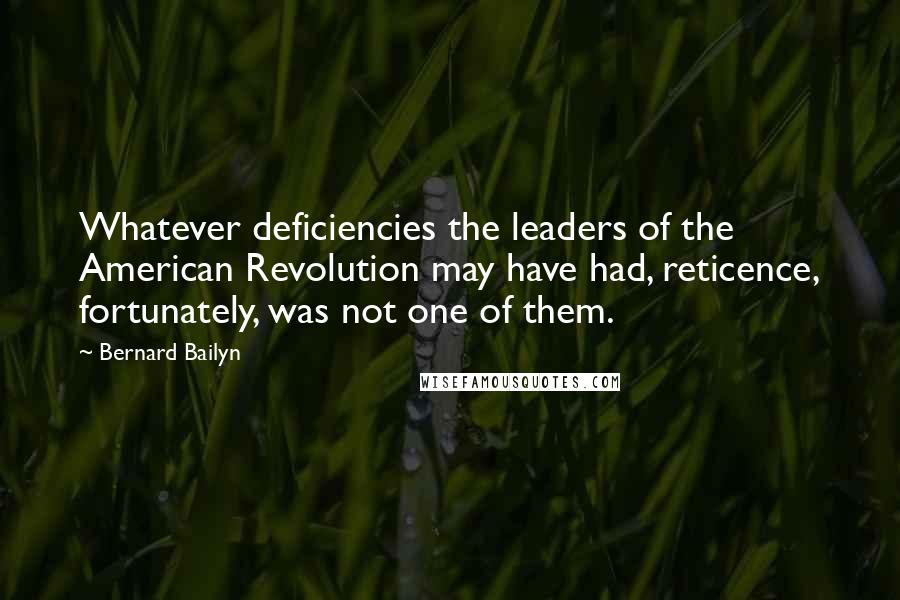 Bernard Bailyn Quotes: Whatever deficiencies the leaders of the American Revolution may have had, reticence, fortunately, was not one of them.