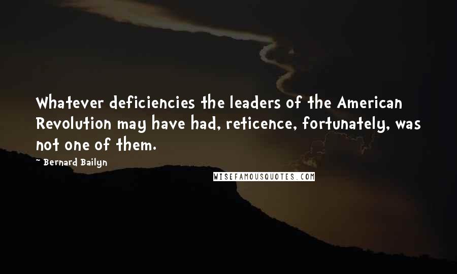 Bernard Bailyn Quotes: Whatever deficiencies the leaders of the American Revolution may have had, reticence, fortunately, was not one of them.