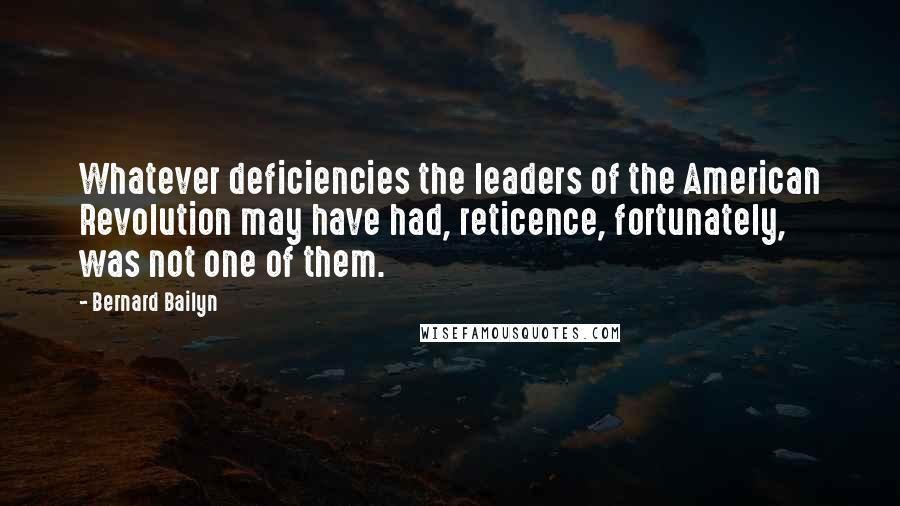 Bernard Bailyn Quotes: Whatever deficiencies the leaders of the American Revolution may have had, reticence, fortunately, was not one of them.