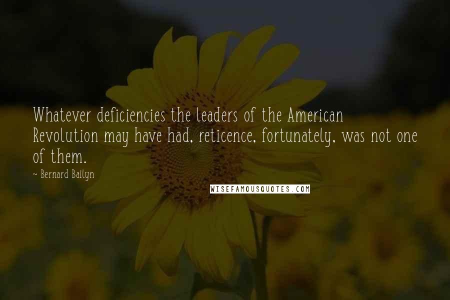 Bernard Bailyn Quotes: Whatever deficiencies the leaders of the American Revolution may have had, reticence, fortunately, was not one of them.