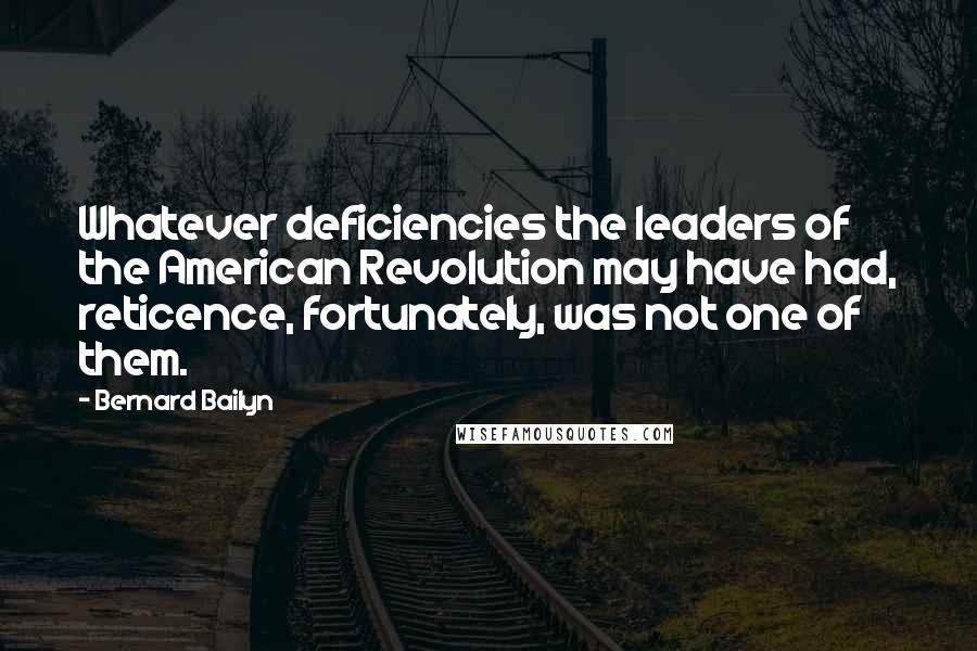 Bernard Bailyn Quotes: Whatever deficiencies the leaders of the American Revolution may have had, reticence, fortunately, was not one of them.