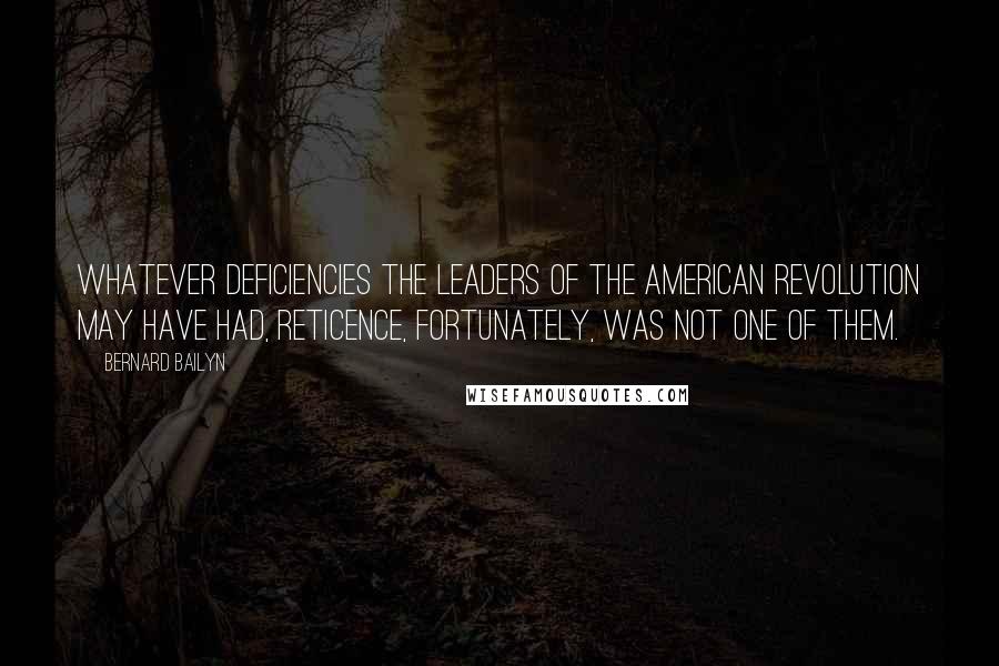 Bernard Bailyn Quotes: Whatever deficiencies the leaders of the American Revolution may have had, reticence, fortunately, was not one of them.