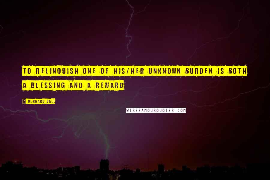 Bernard Ball Quotes: To relinquish one of his/her unknown burden is both a blessing and a reward