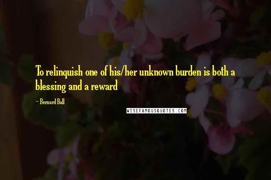 Bernard Ball Quotes: To relinquish one of his/her unknown burden is both a blessing and a reward