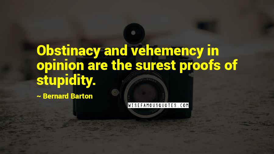 Bernard Barton Quotes: Obstinacy and vehemency in opinion are the surest proofs of stupidity.