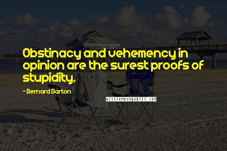 Bernard Barton Quotes: Obstinacy and vehemency in opinion are the surest proofs of stupidity.
