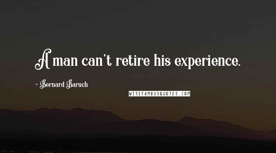 Bernard Baruch Quotes: A man can't retire his experience.