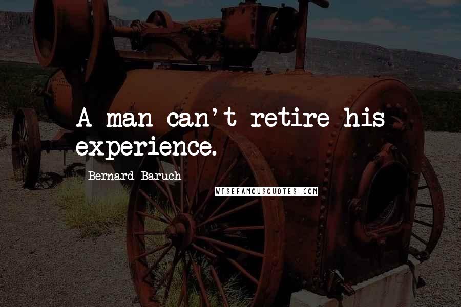 Bernard Baruch Quotes: A man can't retire his experience.