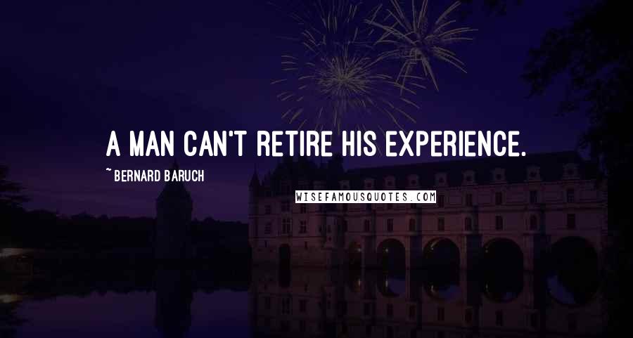 Bernard Baruch Quotes: A man can't retire his experience.