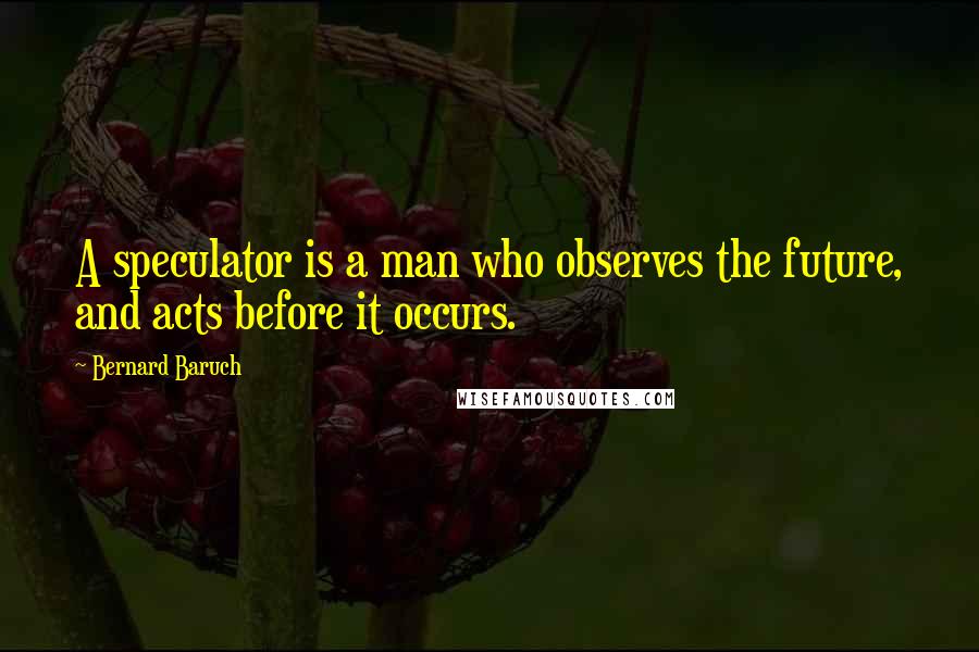 Bernard Baruch Quotes: A speculator is a man who observes the future, and acts before it occurs.