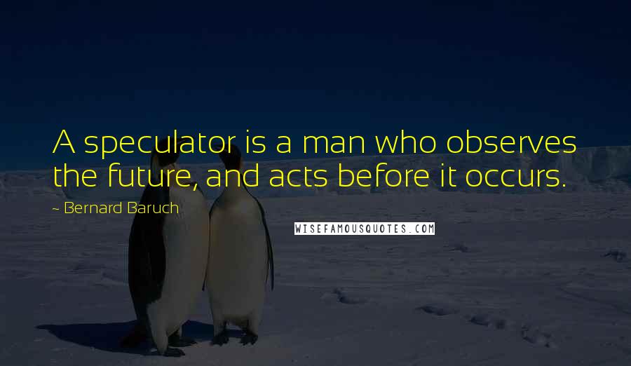 Bernard Baruch Quotes: A speculator is a man who observes the future, and acts before it occurs.