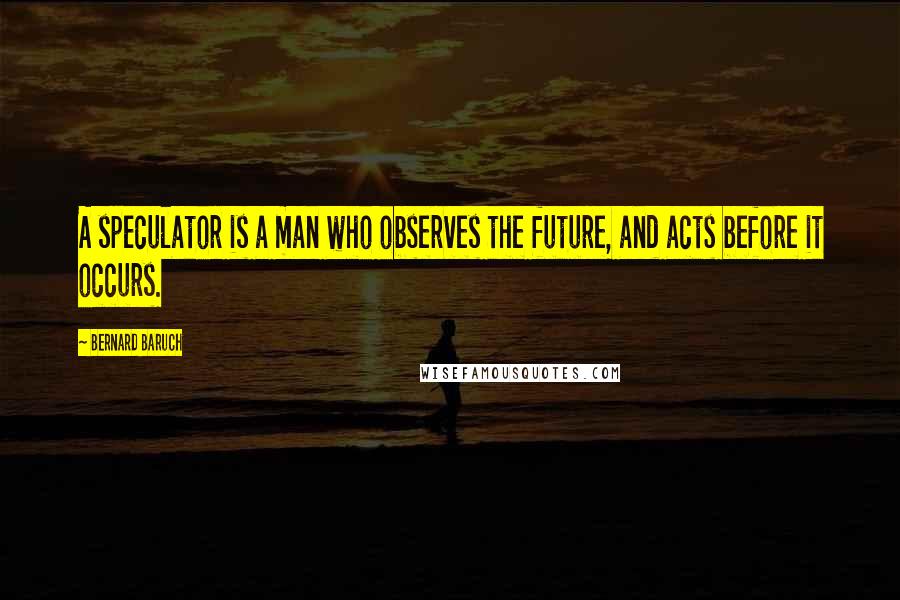 Bernard Baruch Quotes: A speculator is a man who observes the future, and acts before it occurs.