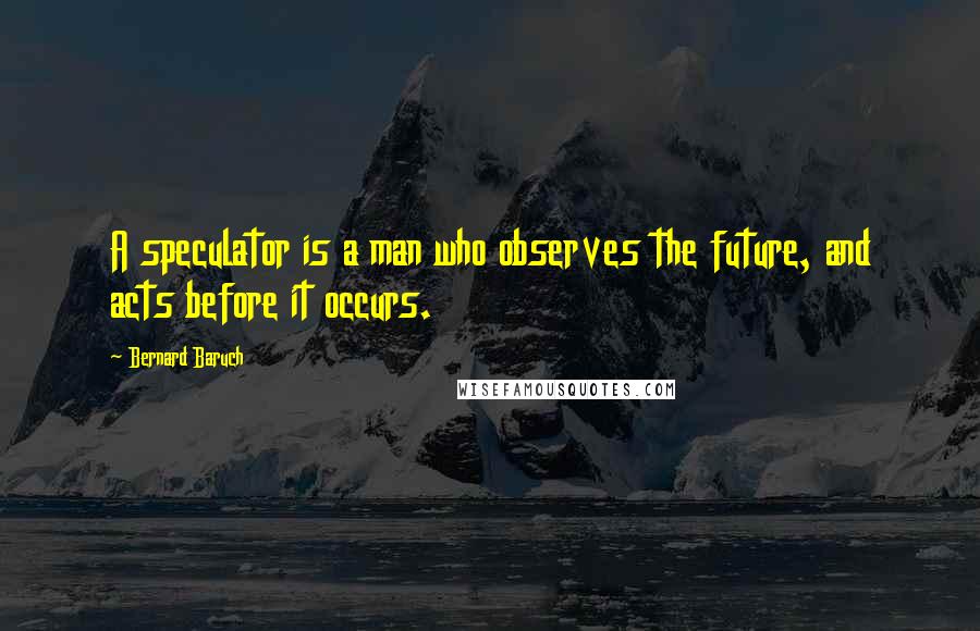 Bernard Baruch Quotes: A speculator is a man who observes the future, and acts before it occurs.