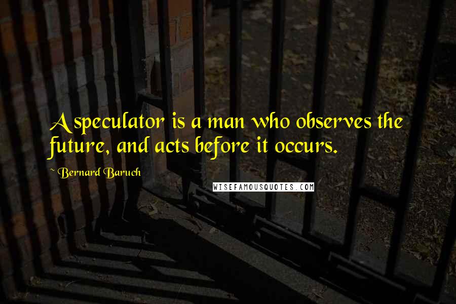 Bernard Baruch Quotes: A speculator is a man who observes the future, and acts before it occurs.