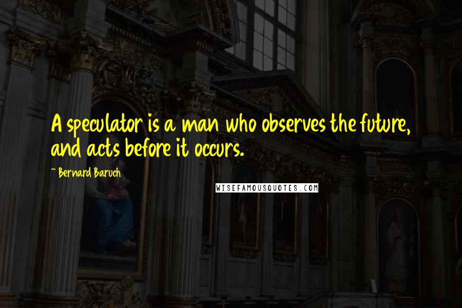 Bernard Baruch Quotes: A speculator is a man who observes the future, and acts before it occurs.