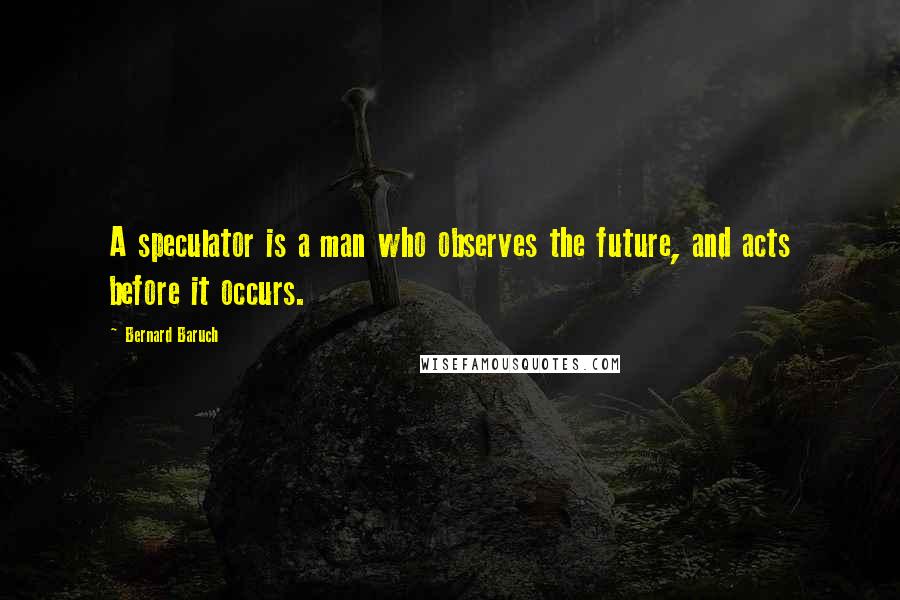 Bernard Baruch Quotes: A speculator is a man who observes the future, and acts before it occurs.