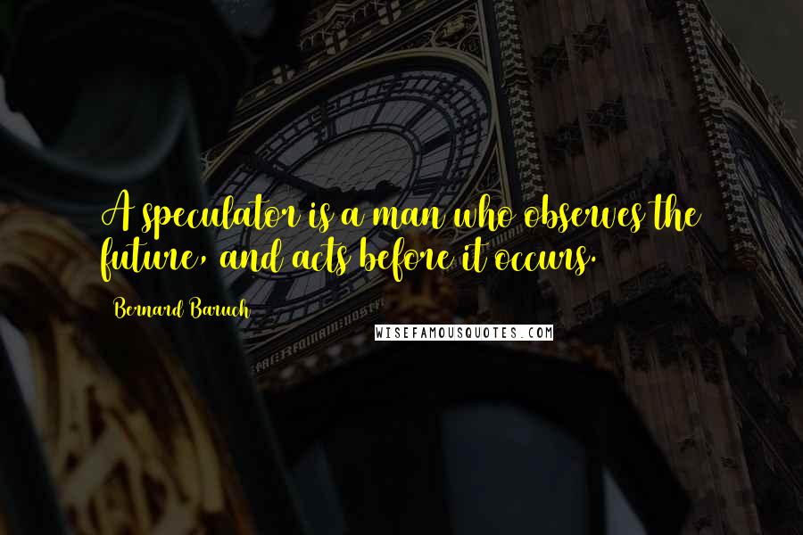 Bernard Baruch Quotes: A speculator is a man who observes the future, and acts before it occurs.