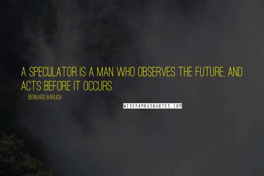 Bernard Baruch Quotes: A speculator is a man who observes the future, and acts before it occurs.