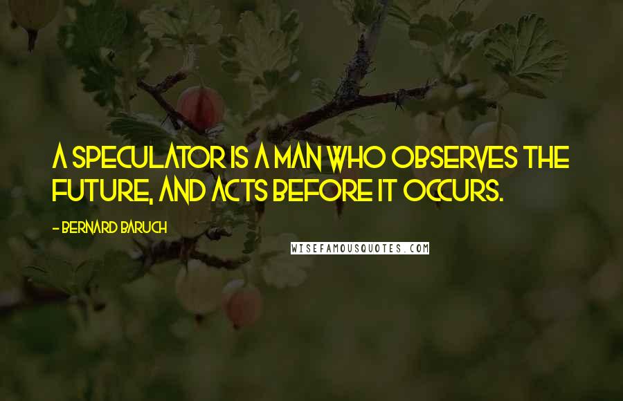 Bernard Baruch Quotes: A speculator is a man who observes the future, and acts before it occurs.