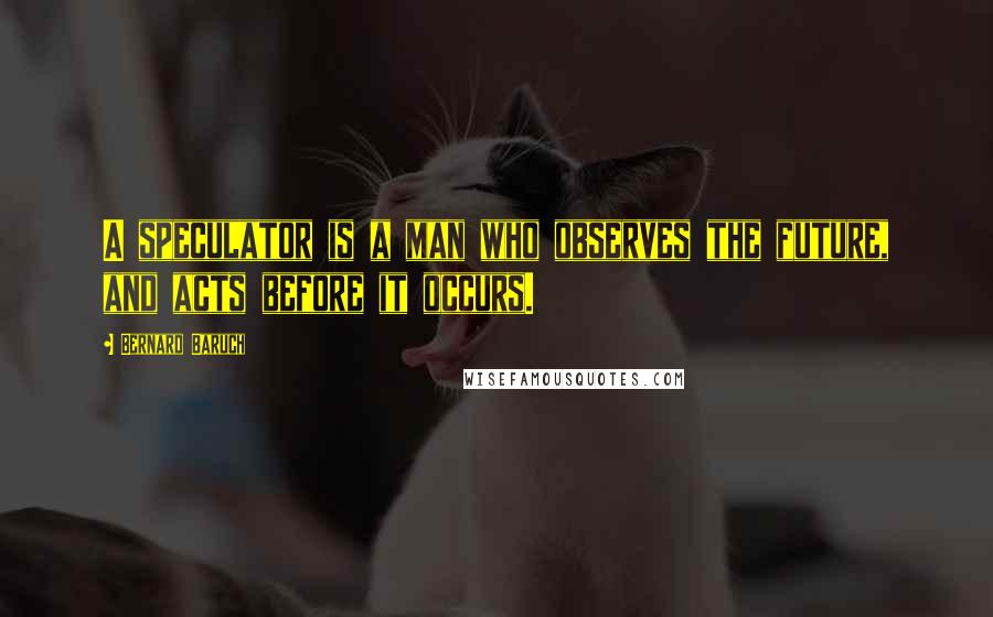 Bernard Baruch Quotes: A speculator is a man who observes the future, and acts before it occurs.