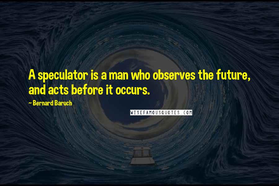 Bernard Baruch Quotes: A speculator is a man who observes the future, and acts before it occurs.