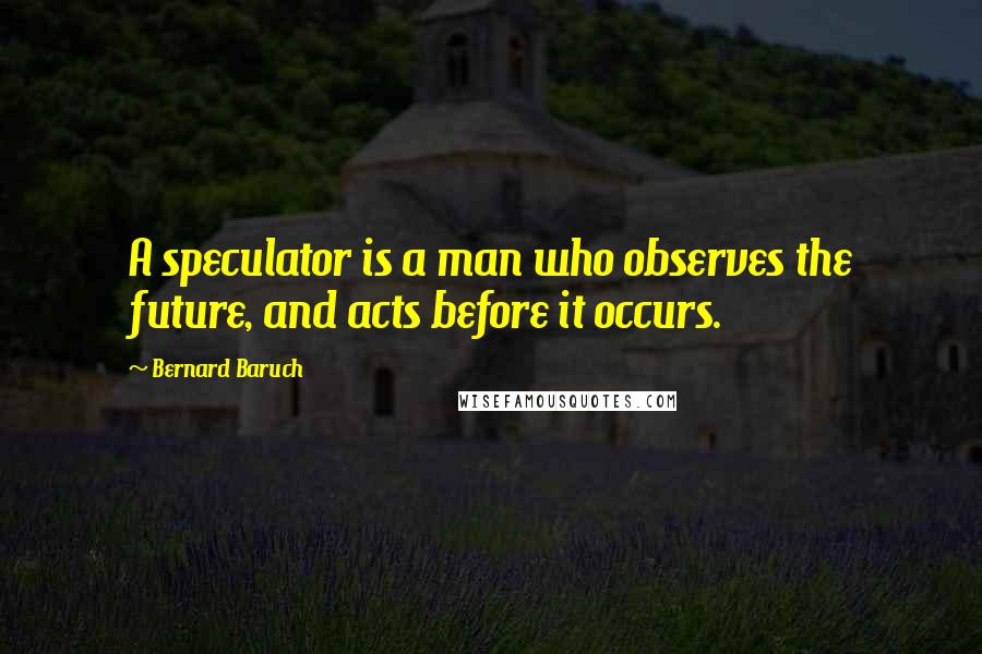 Bernard Baruch Quotes: A speculator is a man who observes the future, and acts before it occurs.