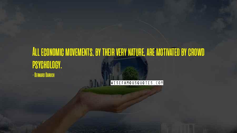 Bernard Baruch Quotes: All economic movements, by their very nature, are motivated by crowd psychology.