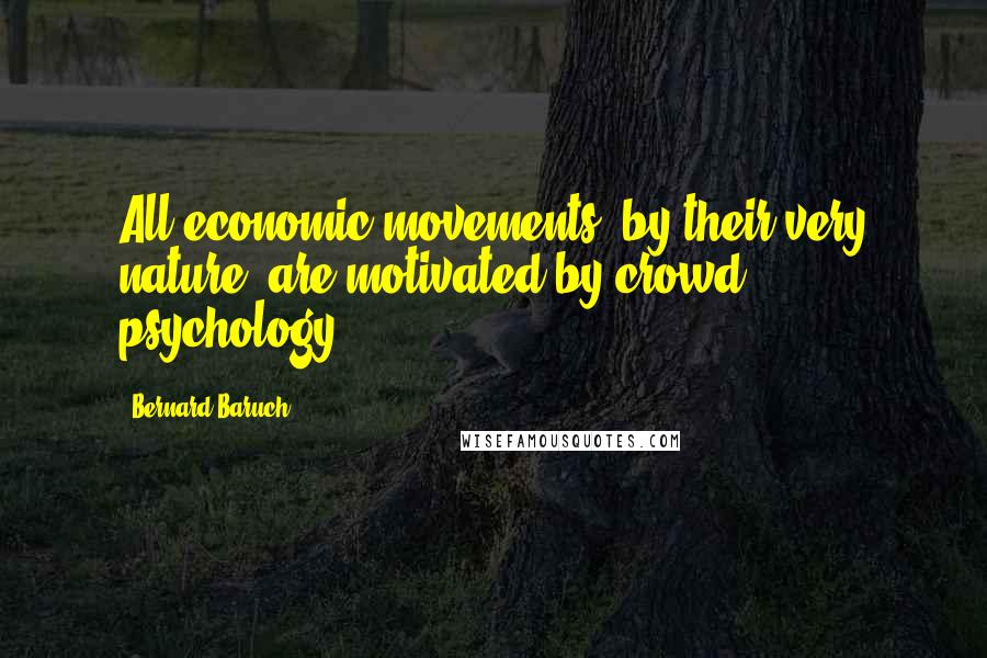 Bernard Baruch Quotes: All economic movements, by their very nature, are motivated by crowd psychology.